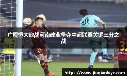 广厦恒大迎战河南建业争夺中超联赛关键三分之战